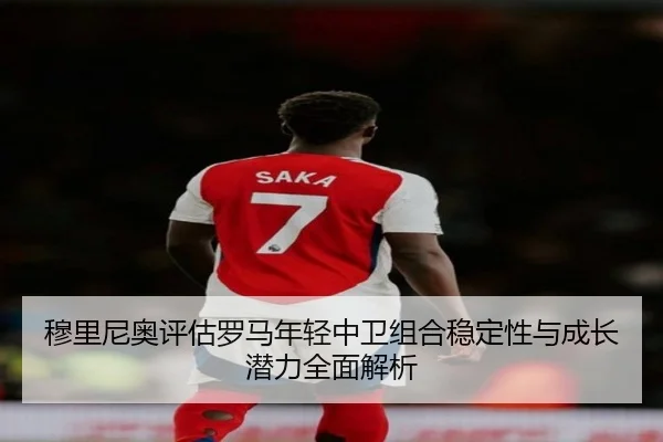 穆里尼奥评估罗马年轻中卫组合稳定性与成长潜力全面解析