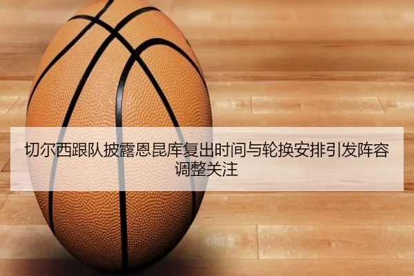切尔西跟队披露恩昆库复出时间与轮换安排引发阵容调整关注