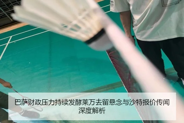 巴萨财政压力持续发酵莱万去留悬念与沙特报价传闻深度解析