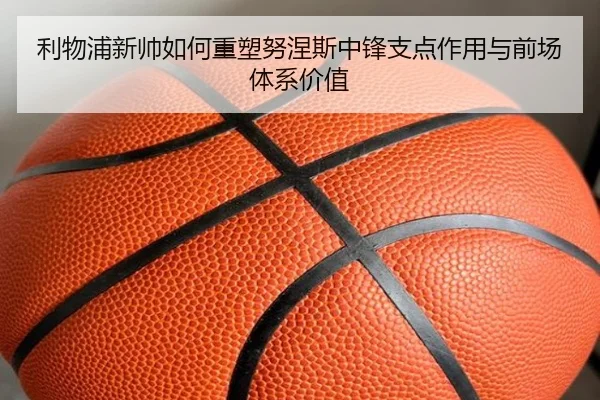 利物浦新帅如何重塑努涅斯中锋支点作用与前场体系价值