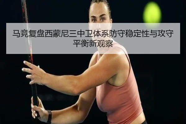 马竞复盘西蒙尼三中卫体系防守稳定性与攻守平衡新观察