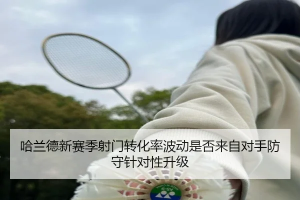 哈兰德新赛季射门转化率波动是否来自对手防守针对性升级