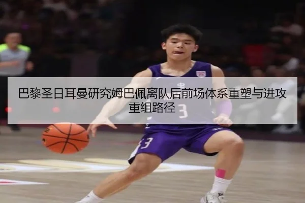 巴黎圣日耳曼研究姆巴佩离队后前场体系重塑与进攻重组路径