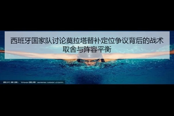 西班牙国家队讨论莫拉塔替补定位争议背后的战术取舍与阵容平衡
