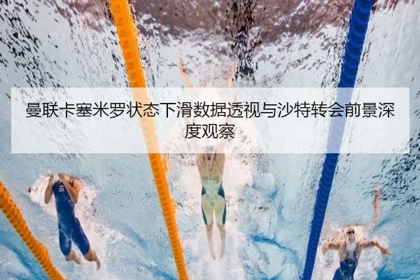 曼联卡塞米罗状态下滑数据透视与沙特转会前景深度观察
