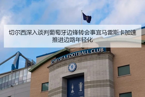切尔西深入谈判葡萄牙边锋转会事宜马雷斯卡加速推进边路年轻化